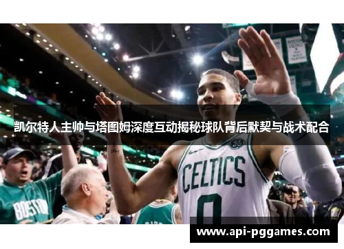 凯尔特人主帅与塔图姆深度互动揭秘球队背后默契与战术配合