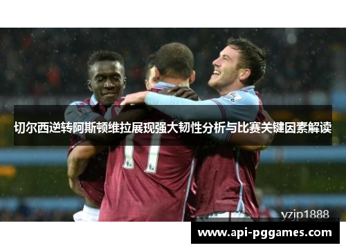 切尔西逆转阿斯顿维拉展现强大韧性分析与比赛关键因素解读 切尔西逆转阿斯顿维拉展现强大韧性分析与比赛关键因素解读