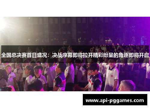 全国总决赛首日盛况：决战序幕即将拉开精彩纷呈的角逐即将开启