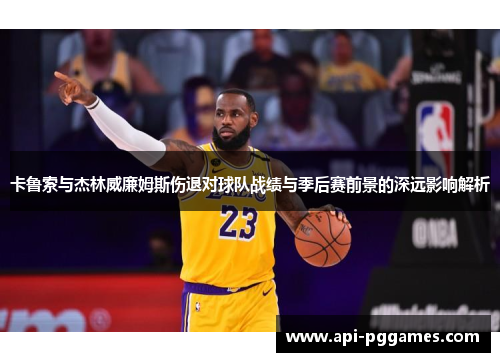 卡鲁索与杰林威廉姆斯伤退对球队战绩与季后赛前景的深远影响解析 卡鲁索与杰林威廉姆斯伤退对球队战绩与季后赛前景的深远影响解析