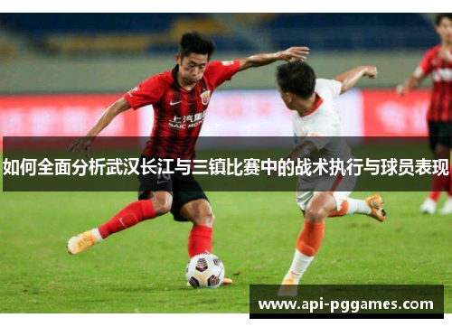 如何全面分析武汉长江与三镇比赛中的战术执行与球员表现