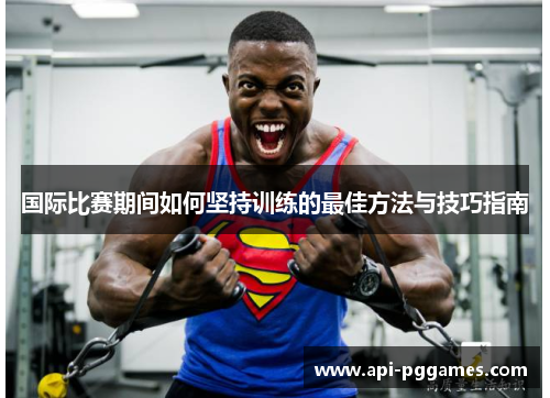 国际比赛期间如何坚持训练的最佳方法与技巧指南 国际比赛期间如何坚持训练的最佳方法与技巧指南