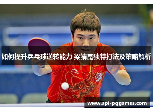 如何提升乒乓球逆转能力 梁靖崑独特打法及策略解析 如何提升乒乓球逆转能力 梁靖崑独特打法及策略解析