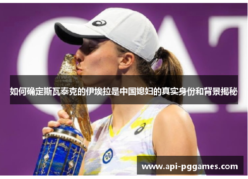 如何确定斯瓦泰克的伊埃拉是中国媳妇的真实身份和背景揭秘 如何确定斯瓦泰克的伊埃拉是中国媳妇的真实身份和背景揭秘