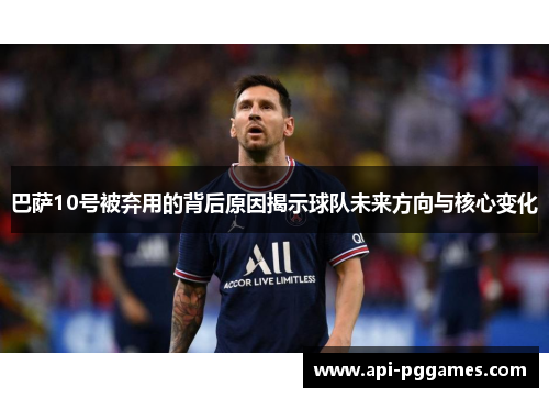 巴萨10号被弃用的背后原因揭示球队未来方向与核心变化 巴萨10号被弃用的背后原因揭示球队未来方向与核心变化