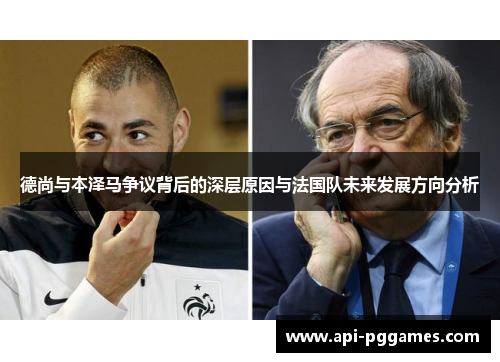 德尚与本泽马争议背后的深层原因与法国队未来发展方向分析 德尚与本泽马争议背后的深层原因与法国队未来发展方向分析