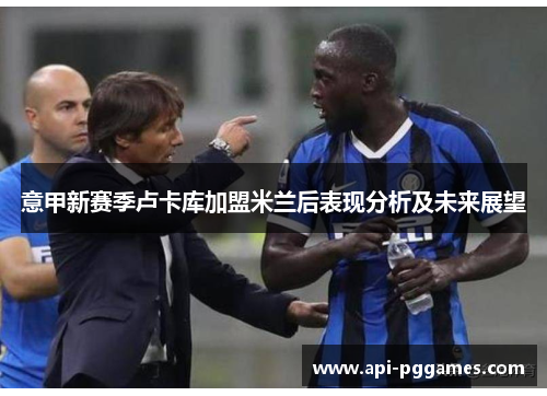 意甲新赛季卢卡库加盟米兰后表现分析及未来展望 意甲新赛季卢卡库加盟米兰后表现分析及未来展望