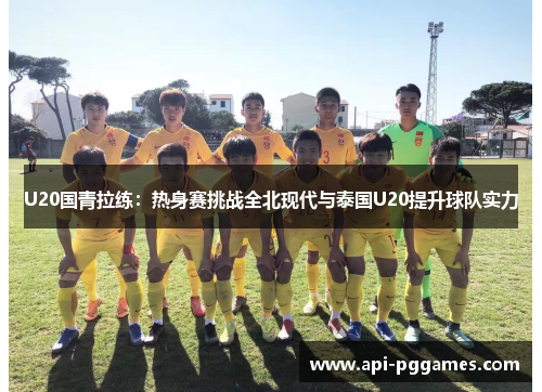 U20国青拉练:热身赛挑战全北现代与泰国U20提升球队实力 U20国青拉练:热身赛挑战全北现代与泰国U20提升球队实力