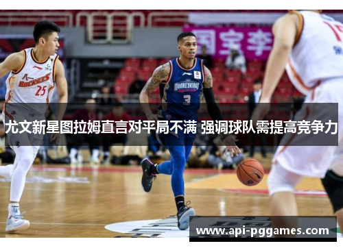 尤文新星图拉姆直言对平局不满 强调球队需提高竞争力 尤文新星图拉姆直言对平局不满 强调球队需提高竞争力