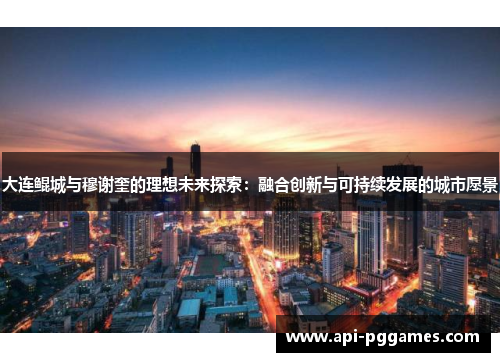 大连鲲城与穆谢奎的理想未来探索:融合创新与可持续发展的城市愿景 大连鲲城与穆谢奎的理想未来探索:融合创新与可持续发展的城市愿景