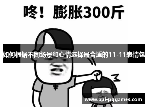 如何根据不同场景和心情选择最合适的11-11表情包 如何根据不同场景和心情选择最合适的11-11表情包