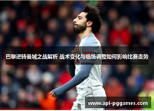 巴黎逆转曼城之战解析 战术变化与临场调整如何影响比赛走势 巴黎逆转曼城之战解析 战术变化与临场调整如何影响比赛走势