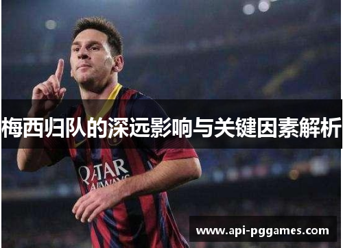 梅西归队的深远影响与关键因素解析