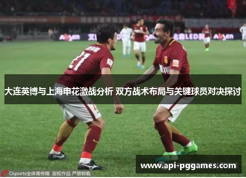大连英博与上海申花激战分析 双方战术布局与关键球员对决探讨 大连英博与上海申花激战分析 双方战术布局与关键球员对决探讨