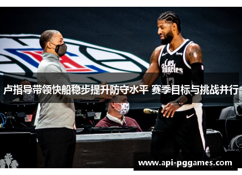 卢指导带领快船稳步提升防守水平 赛季目标与挑战并行 卢指导带领快船稳步提升防守水平 赛季目标与挑战并行