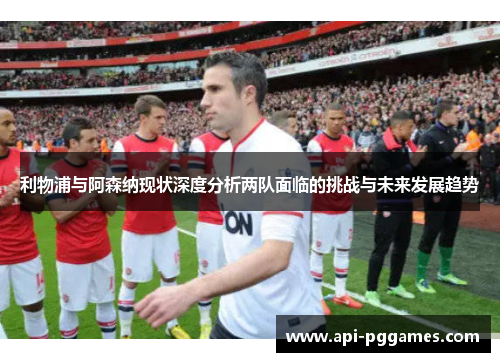利物浦与阿森纳现状深度分析两队面临的挑战与未来发展趋势 利物浦与阿森纳现状深度分析两队面临的挑战与未来发展趋势