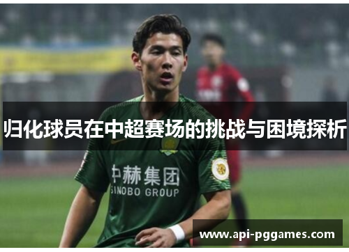 归化球员在中超赛场的挑战与困境探析