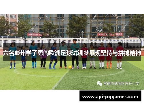六名彭州学子勇闯欧洲足球试训梦展现坚持与拼搏精神 六名彭州学子勇闯欧洲足球试训梦展现坚持与拼搏精神