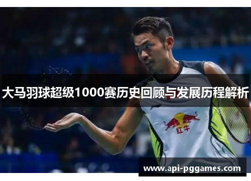 大马羽球超级1000赛历史回顾与发展历程解析 大马羽球超级1000赛历史回顾与发展历程解析