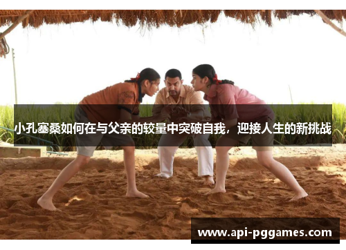 小孔塞桑如何在与父亲的较量中突破自我，迎接人生的新挑战