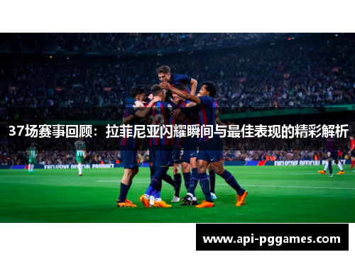 37场赛事回顾:拉菲尼亚闪耀瞬间与最佳表现的精彩解析 37场赛事回顾:拉菲尼亚闪耀瞬间与最佳表现的精彩解析