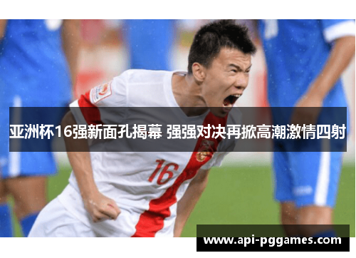 亚洲杯16强新面孔揭幕 强强对决再掀高潮激情四射 亚洲杯16强新面孔揭幕 强强对决再掀高潮激情四射
