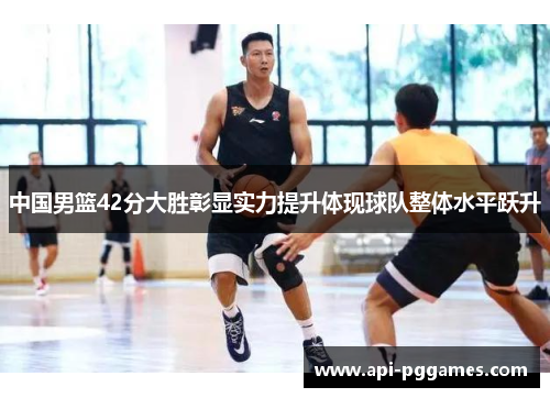 中国男篮42分大胜彰显实力提升体现球队整体水平跃升