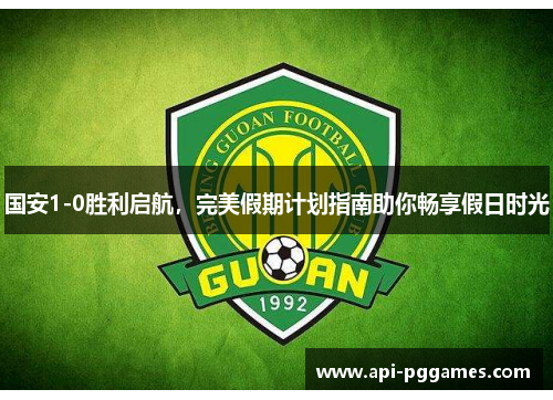 国安1-0胜利启航，完美假期计划指南助你畅享假日时光