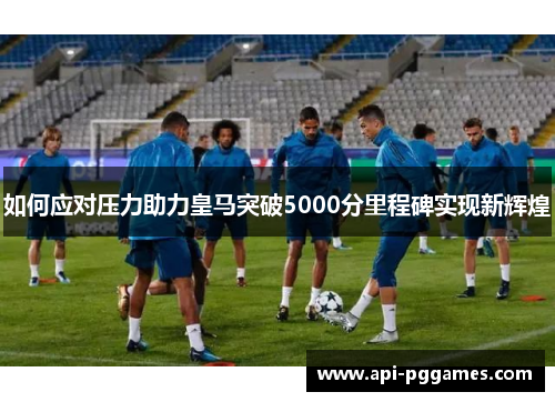 如何应对压力助力皇马突破5000分里程碑实现新辉煌