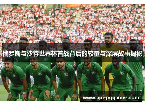 俄罗斯与沙特世界杯首战背后的较量与深层故事揭秘 俄罗斯与沙特世界杯首战背后的较量与深层故事揭秘