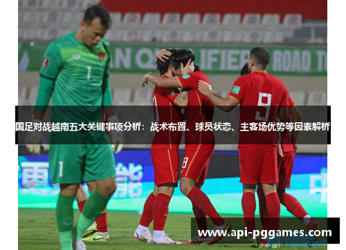 国足对战越南五大关键事项分析：战术布置、球员状态、主客场优势等因素解析