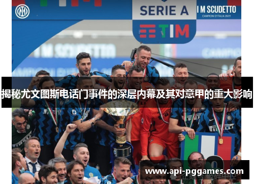 揭秘尤文图斯电话门事件的深层内幕及其对意甲的重大影响