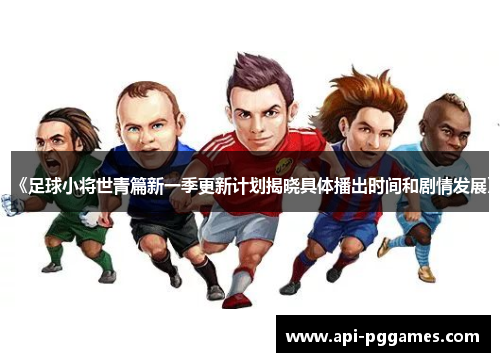 《足球小将世青篇新一季更新计划揭晓具体播出时间和剧情发展》 《足球小将世青篇新一季更新计划揭晓具体播出时间和剧情发展》