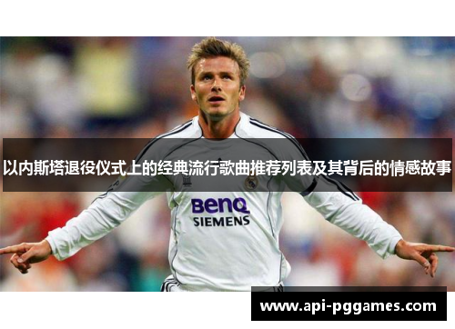 以内斯塔退役仪式上的经典流行歌曲推荐列表及其背后的情感故事 以内斯塔退役仪式上的经典流行歌曲推荐列表及其背后的情感故事