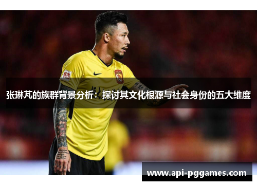 张琳芃的族群背景分析:探讨其文化根源与社会身份的五大维度 张琳芃的族群背景分析:探讨其文化根源与社会身份的五大维度