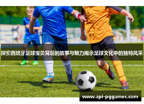 探索西班牙足球宝贝背后的故事与魅力揭示足球文化中的独特风采