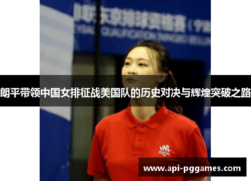 朗平带领中国女排征战美国队的历史对决与辉煌突破之路 朗平带领中国女排征战美国队的历史对决与辉煌突破之路