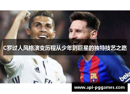 C罗过人风格演变历程从少年到巨星的独特技艺之路 C罗过人风格演变历程从少年到巨星的独特技艺之路