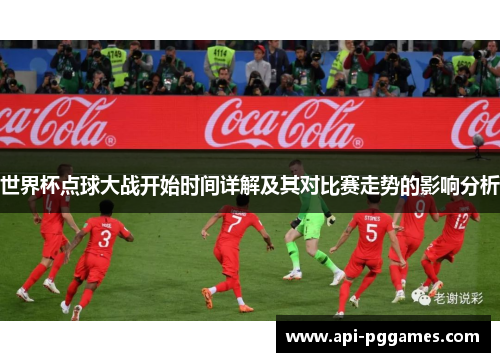 世界杯点球大战开始时间详解及其对比赛走势的影响分析 世界杯点球大战开始时间详解及其对比赛走势的影响分析