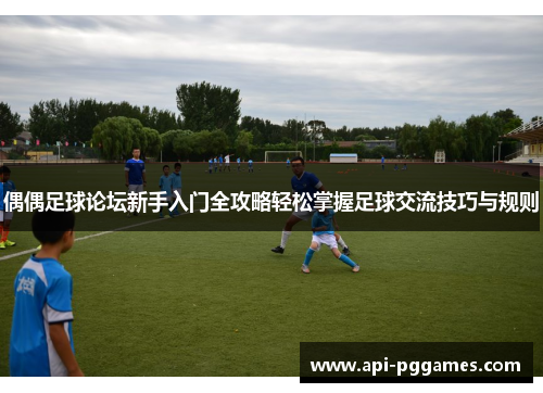 偶偶足球论坛新手入门全攻略轻松掌握足球交流技巧与规则