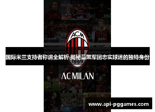国际米兰支持者称谓全解析 揭秘蓝黑军团忠实球迷的独特身份 国际米兰支持者称谓全解析 揭秘蓝黑军团忠实球迷的独特身份