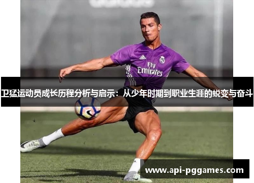 卫猛运动员成长历程分析与启示:从少年时期到职业生涯的蜕变与奋斗 卫猛运动员成长历程分析与启示:从少年时期到职业生涯的蜕变与奋斗