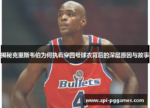 揭秘克里斯韦伯为何执着穿四号球衣背后的深层原因与故事