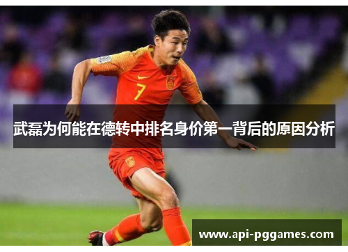 武磊为何能在德转中排名身价第一背后的原因分析 武磊为何能在德转中排名身价第一背后的原因分析