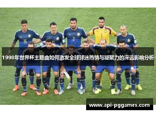 1998年世界杯主题曲如何激发全球球迷热情与凝聚力的深远影响分析 1998年世界杯主题曲如何激发全球球迷热情与凝聚力的深远影响分析