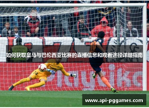 如何获取皇马与巴伦西亚比赛的直播信息和观看途径详细指南 如何获取皇马与巴伦西亚比赛的直播信息和观看途径详细指南