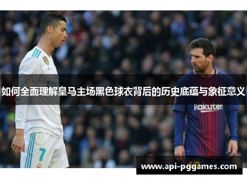 如何全面理解皇马主场黑色球衣背后的历史底蕴与象征意义 如何全面理解皇马主场黑色球衣背后的历史底蕴与象征意义