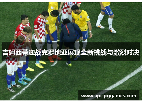 吉姆西蒂迎战克罗地亚展现全新挑战与激烈对决 吉姆西蒂迎战克罗地亚展现全新挑战与激烈对决