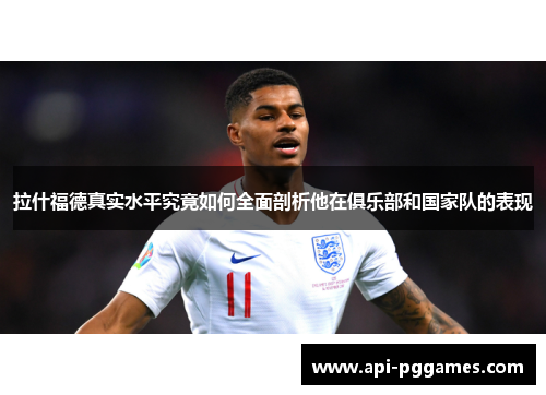 拉什福德真实水平究竟如何全面剖析他在俱乐部和国家队的表现 拉什福德真实水平究竟如何全面剖析他在俱乐部和国家队的表现