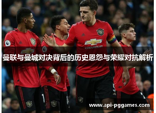 曼联与曼城对决背后的历史恩怨与荣耀对抗解析 曼联与曼城对决背后的历史恩怨与荣耀对抗解析